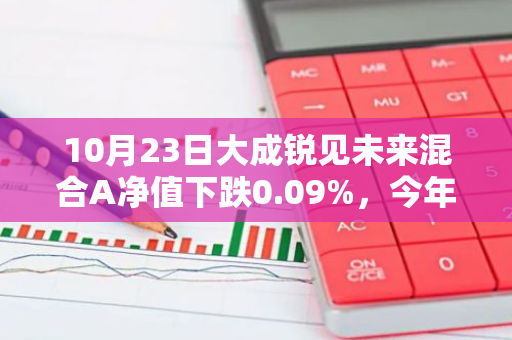 10月23日大成锐见未来混合A净值下跌0.09%，今年来累计下跌5.83%