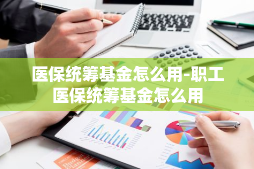 医保统筹基金怎么用-职工医保统筹基金怎么用