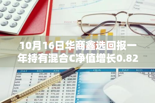 10月16日华商鑫选回报一年持有混合C净值增长0.82%，近1个月累计上涨22.12%