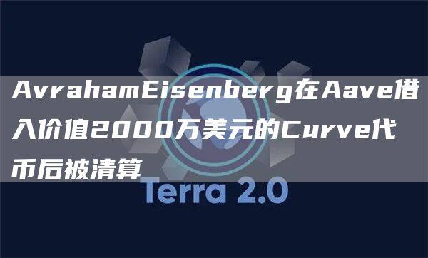 AvrahamEisenberg在Aave借入价值2000万美元的Curve代币后被清算