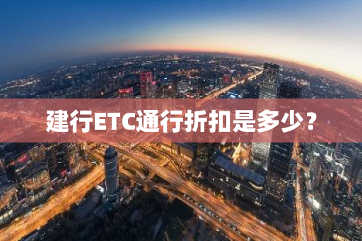 建行ETC通行折扣是多少？