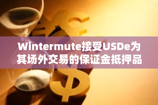 Wintermute接受USDe为其场外交易的保证金抵押品