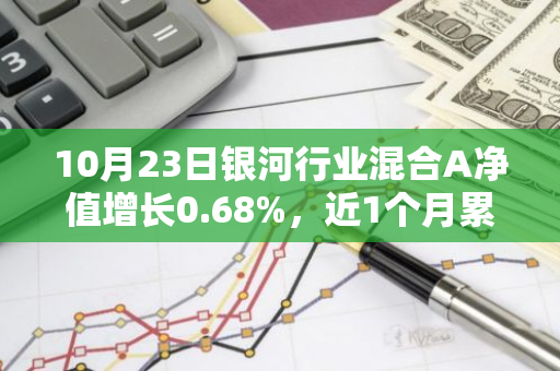 10月23日银河行业混合A净值增长0.68%，近1个月累计上涨32.04%