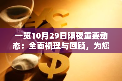 一览10月29日隔夜重要动态：全面梳理与回顾，为您揭示关键事件与进展