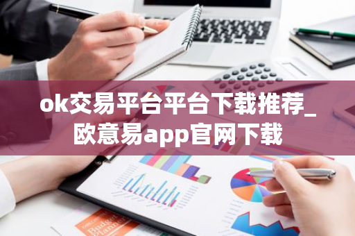 ok交易平台平台下载推荐_欧意易app官网下载