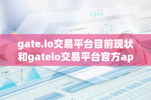 gate.io交易平台目前现状和gateio交易平台官方app详细介绍