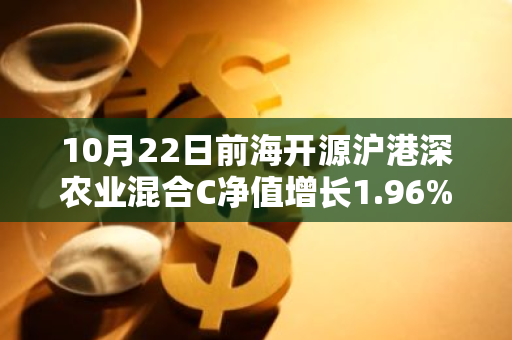 10月22日前海开源沪港深农业混合C净值增长1.96%，近1个月累计上涨17.24%