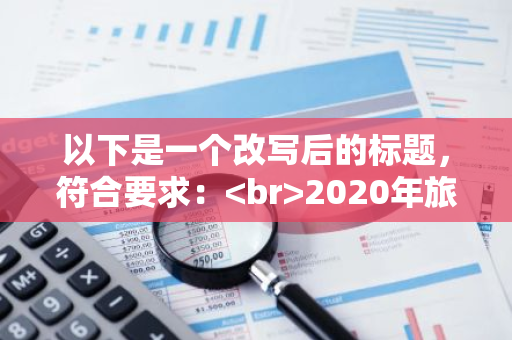 以下是一个改写后的标题，符合要求： 2020年旅游行业十大龙头企业股票有哪些？