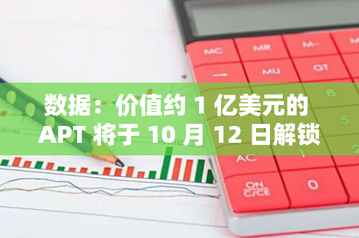 数据：价值约 1 亿美元的 APT 将于 10 月 12 日解锁，占流通供应量的 2.25%