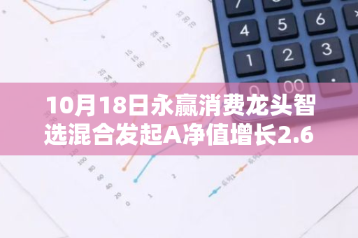 10月18日永赢消费龙头智选混合发起A净值增长2.60%，近1个月累计上涨13.33%