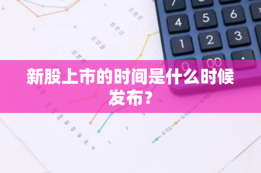 新股上市的时间是什么时候发布？