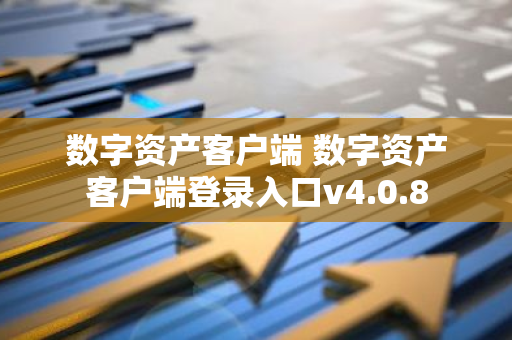 数字资产客户端 数字资产客户端登录入口v4.0.8