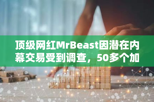 顶级网红MrBeast因潜在内幕交易受到调查，50多个加密钱包总利润超2300万美元