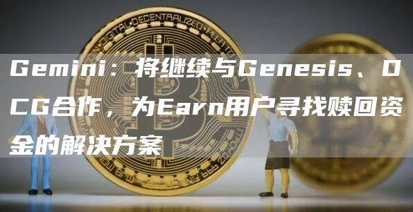 Gemini：将继续与Genesis、DCG合作，为Earn用户寻找赎回资金的解决方案