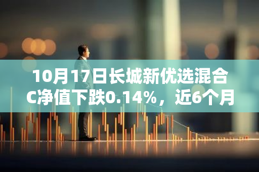 10月17日长城新优选混合C净值下跌0.14%，近6个月累计上涨1.44%