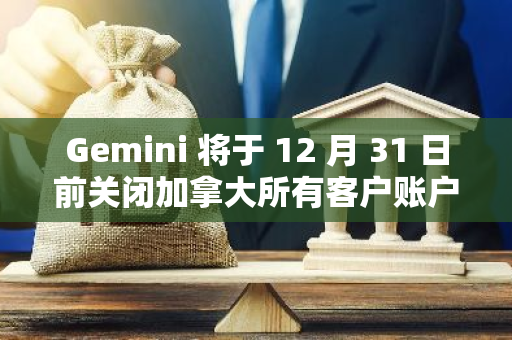 Gemini 将于 12 月 31 日前关闭加拿大所有客户账户，用户须在 90 天内提款