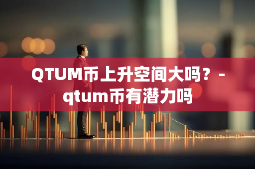 QTUM币上升空间大吗？-qtum币有潜力吗