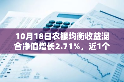 10月18日农银均衡收益混合净值增长2.71%，近1个月累计上涨11.95%