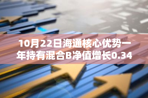 10月22日海通核心优势一年持有混合B净值增长0.34%，近1个月累计上涨16.48%