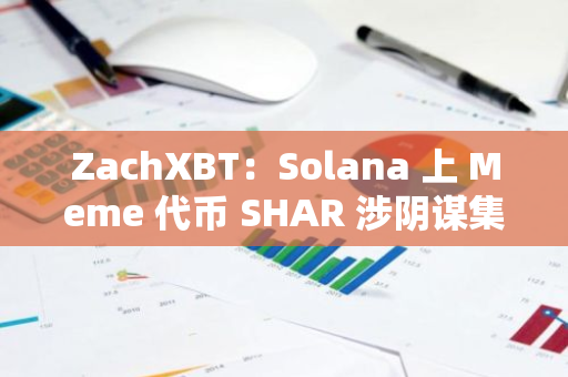 ZachXBT：Solana 上 Meme 代币 SHAR 涉阴谋集团和 KOL 操盘