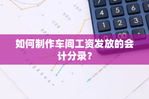 如何制作车间工资发放的会计分录？