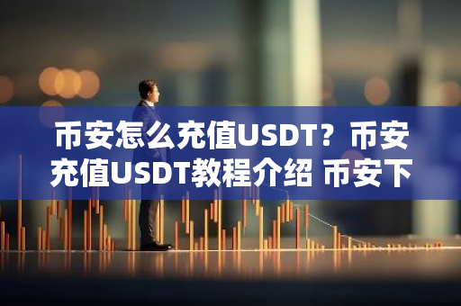 币安怎么充值USDT？币安充值USDT教程介绍 币安下载官方APP安卓