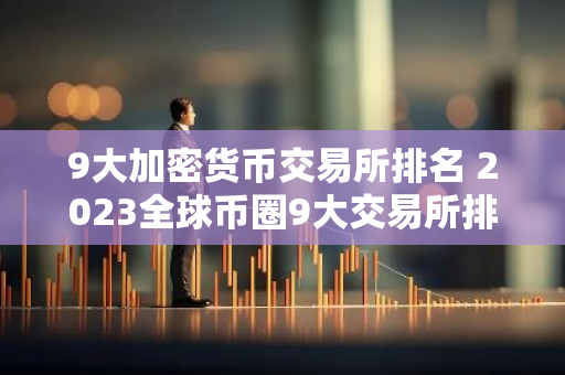 9大加密货币交易所排名 2023全球币圈9大交易所排行