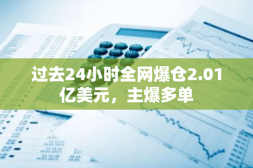 过去24小时全网爆仓2.01亿美元，主爆多单