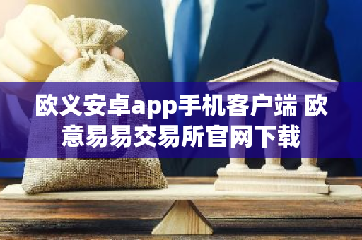 欧义安卓app手机客户端 欧意易易交易所官网下载