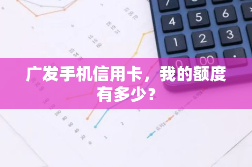 广发手机信用卡，我的额度有多少？