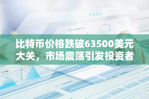 比特币价格跌破63500美元大关，市场震荡引发投资者关注和担忧