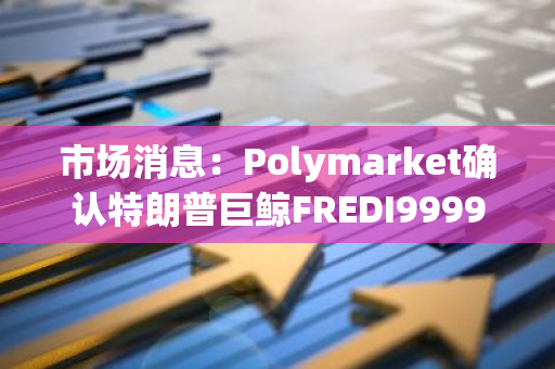 市场消息：Polymarket确认特朗普巨鲸FREDI9999为法国交易员