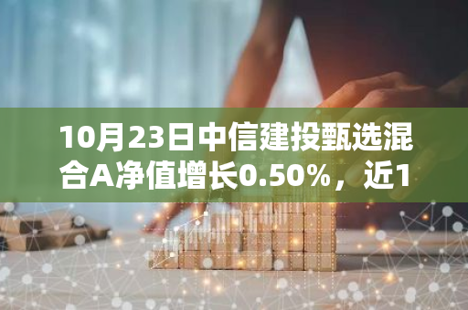 10月23日中信建投甄选混合A净值增长0.50%，近1个月累计上涨22.29%