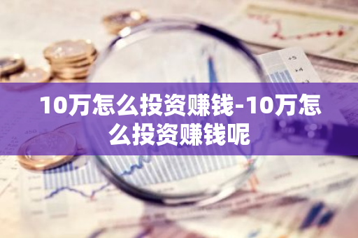 10万怎么投资赚钱-10万怎么投资赚钱呢