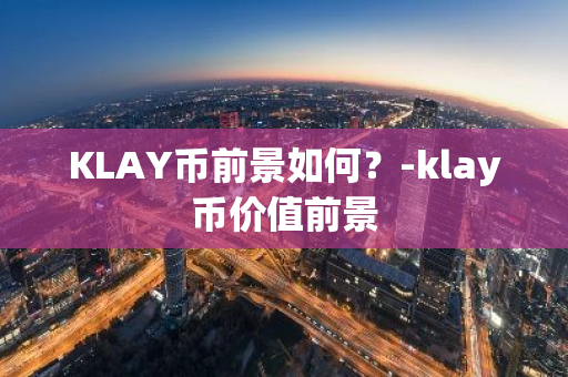 KLAY币前景如何？-klay币价值前景