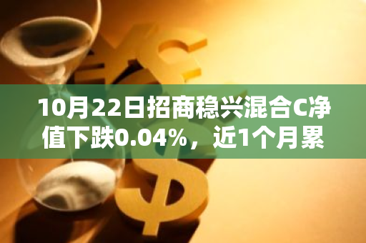 10月22日招商稳兴混合C净值下跌0.04%，近1个月累计上涨1.91%