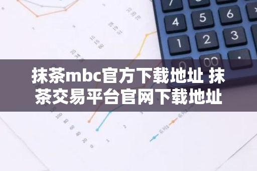 抹茶mbc官方下载地址 抹茶交易平台官网下载地址