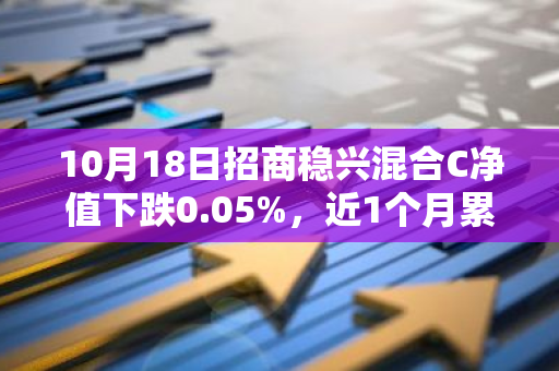 10月18日招商稳兴混合C净值下跌0.05%，近1个月累计上涨2.0%