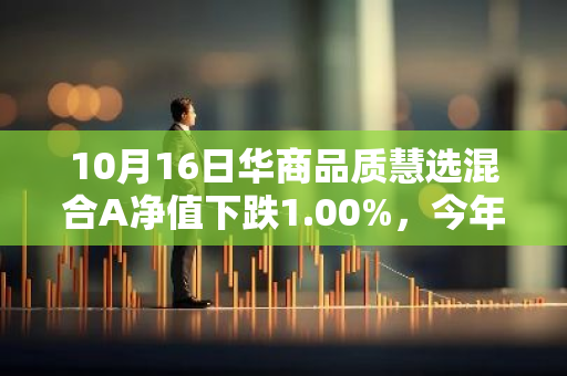 10月16日华商品质慧选混合A净值下跌1.00%，今年来累计下跌7.21%