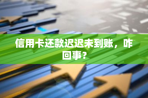 信用卡还款迟迟未到账，咋回事？