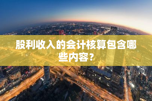 股利收入的会计核算包含哪些内容？