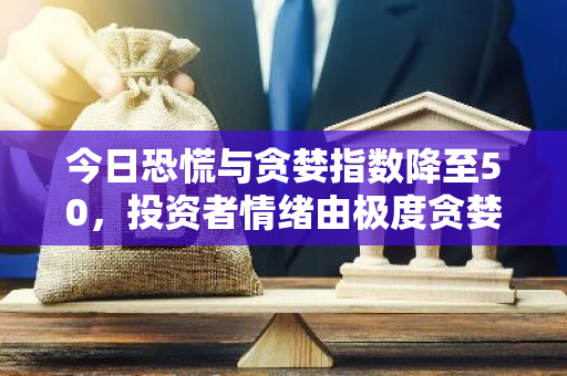 今日恐慌与贪婪指数降至50，投资者情绪由极度贪婪转为理性中性