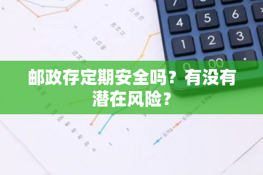 邮政存定期安全吗？有没有潜在风险？