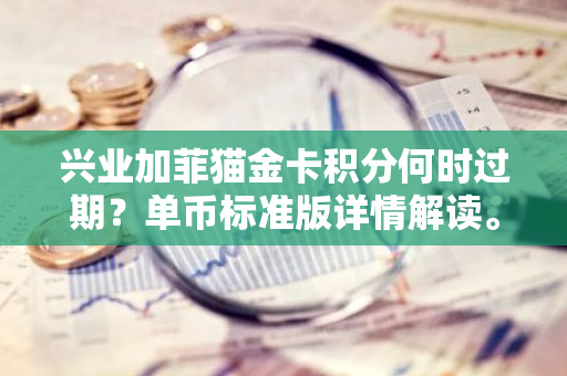 兴业加菲猫金卡积分何时过期？单币标准版详情解读。