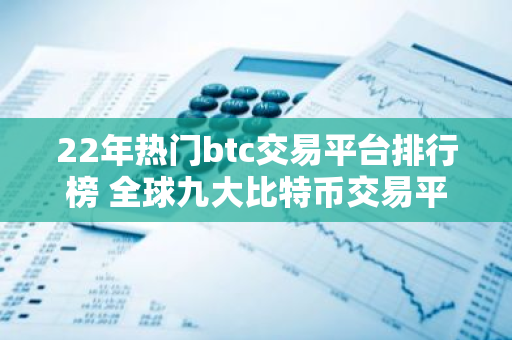 22年热门btc交易平台排行榜 全球九大比特币交易平台排行