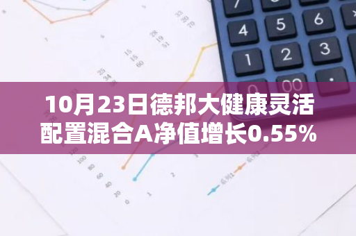 10月23日德邦大健康灵活配置混合A净值增长0.55%，近1个月累计上涨28.01%