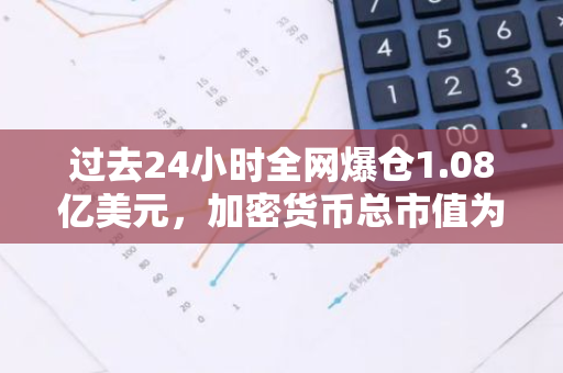 过去24小时全网爆仓1.08亿美元，加密货币总市值为2.551万亿美元