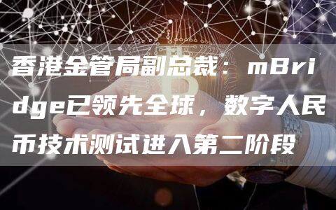 香港金管局副总裁：mBridge已领先全球，数字人民币技术测试进入第二阶段