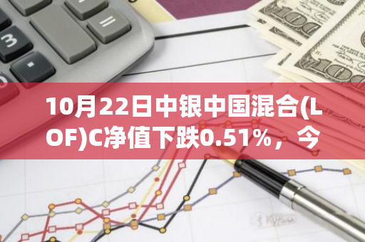 10月22日中银中国混合(LOF)C净值下跌0.51%，今年来累计上涨2.5%