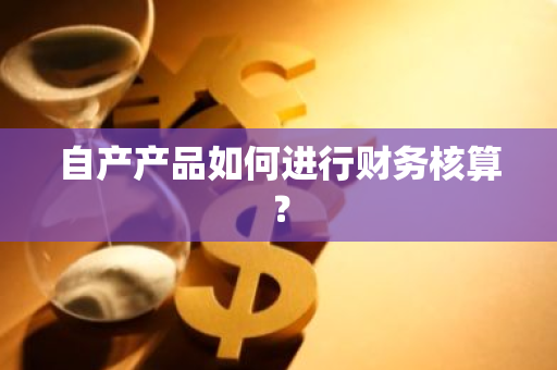 自产产品如何进行财务核算？